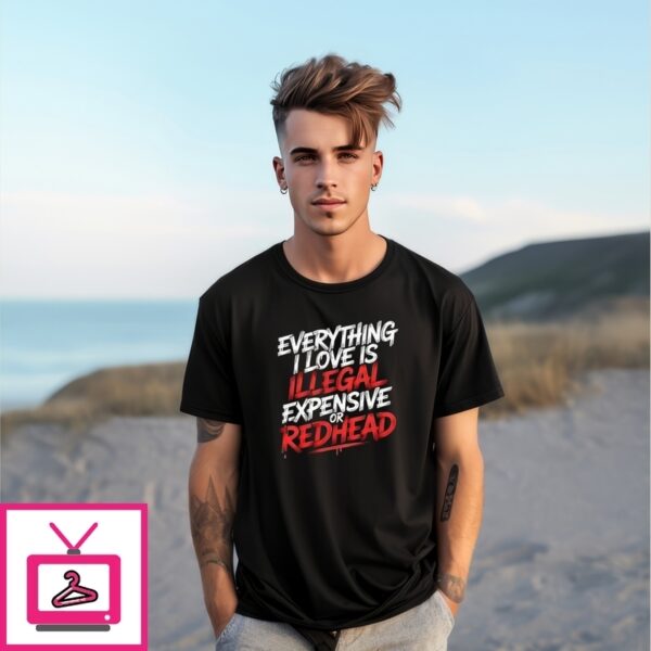 Everything I Love Is Illegal Expensive Or Redhead T-Shirt