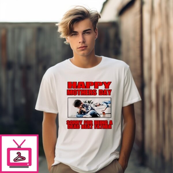 Happy Mothers Day Sorry For Being A Dead Beat Father T-Shirt