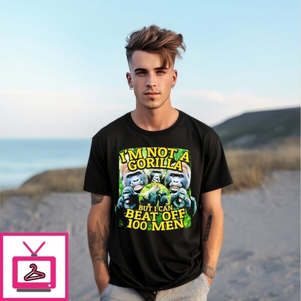 I’M Not A Gorilla But I Can Beat Off 100 Men T-Shirt