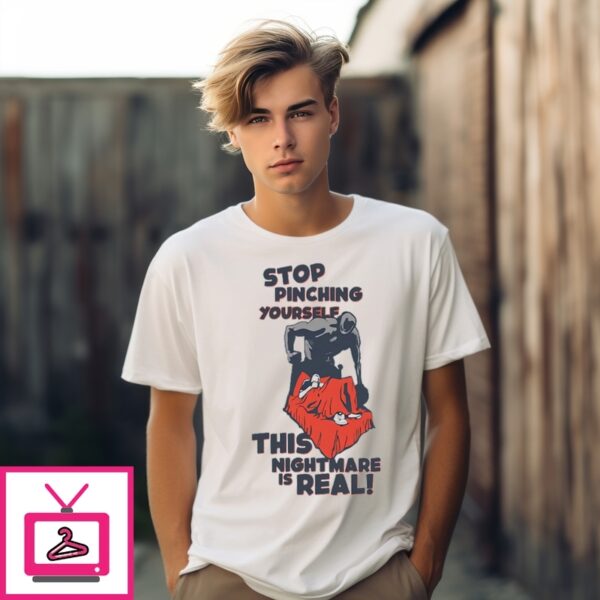 Stop Pinching Yourself This Nightmare Is Real T-Shirt