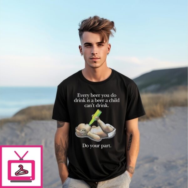 Baby Every Beer You Do Drink Is A Beer A Child Can’T Drink T-Shirt