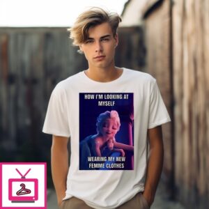 Elsa How I’M Looking At Myself Wearing My New Femme Clothes T-Shirt