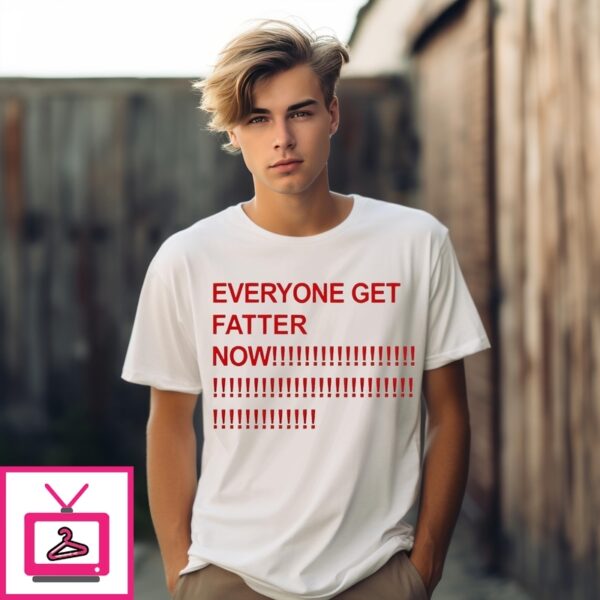 Everyone Get Fatter Now T-Shirt