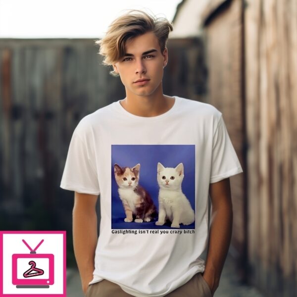 Gaslighting Isn’T Real You Crazy Bitch Cat T-Shirt
