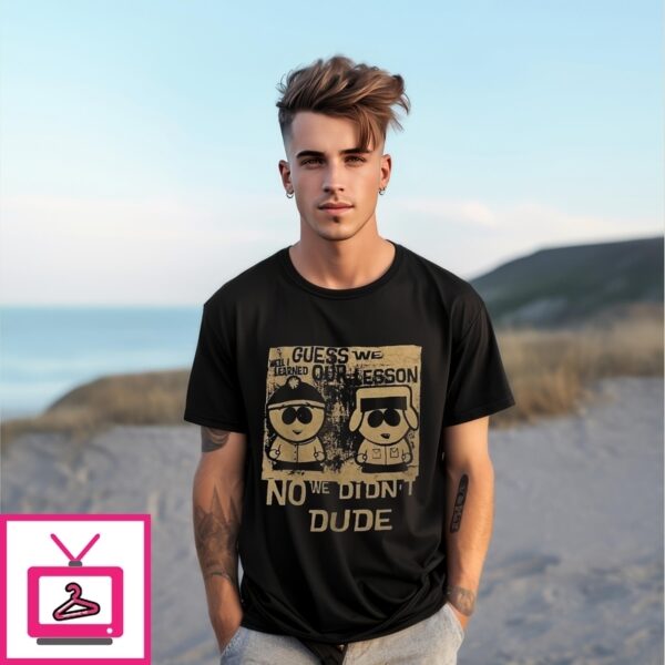 Guess We Our Lesson No We Didn’T Dude T-Shirt