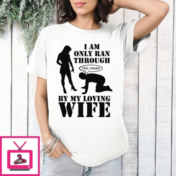 I Am Only Ran Through By My Loving Wife Yes Ma’Am T-Shirt