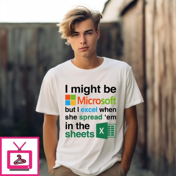 I Might Be Microsoft But I Excel When She Spread ‘Em In The Sheets T-Shirt