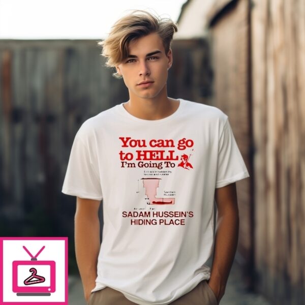 You Can Go To Hell I’M Going To Sadam Hussein’S Hiding Place T-Shirt