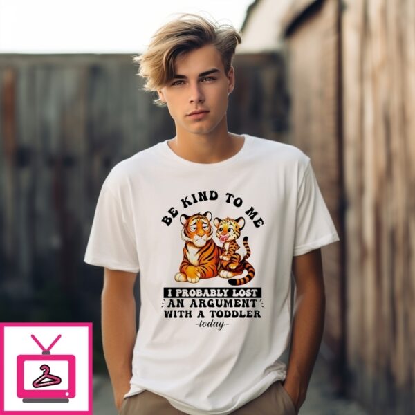 Be Kind To Me I Probably Lost An Argument With A Toddler Today Tiger T-Shirt
