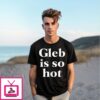 Gleb Is So Hot T-Shirt