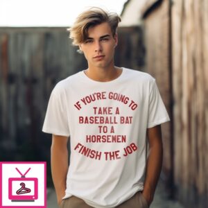 If You’Re Going To Take A Baseball Bat To A Horsemen Finish The Job T-Shirt