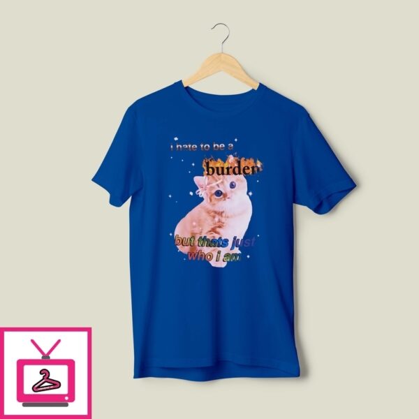 Kitten Burden I Hate To Be A Burden But That’S Just Who I Am T-Shirt