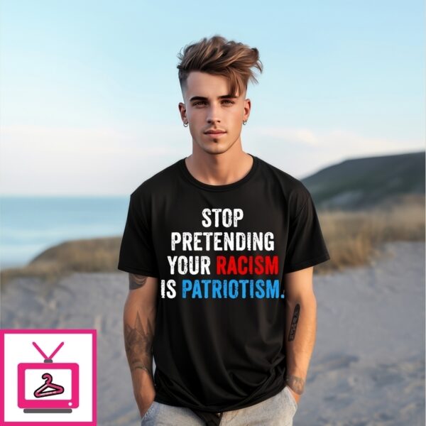 Stop Pretending Your Racism Is Patriotism T-Shirt