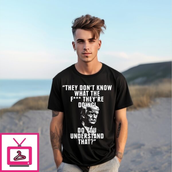 They Don’T Know What The Fuck They’Re Doing Do You Understand That T-Shirt