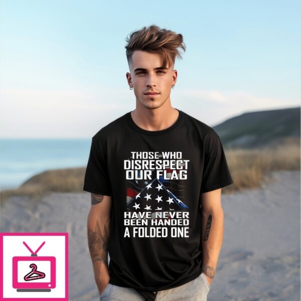 Those Who Disrespect Our Flag Have Never Been Handed A Folded One T-Shirt