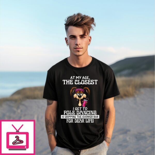 At My Age The Closest I Get To Pole Dancing Is Gripping The Shower Bar T-Shirt