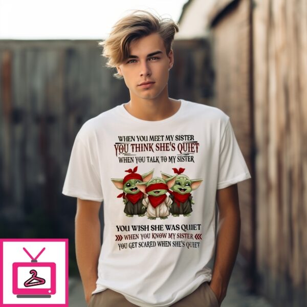Baby Yoda When You Meet My Sister You Think She’S Quiet When You Talk To My Sister T-Shirt