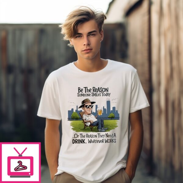 Be The Reason Someone Smiles Today Or The Reason They Need A Drink Whatever Works T-Shirt