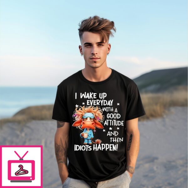 Cow I Wake Up Every Day With A Good Attitude And Then Idiots Happen T-Shirt