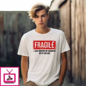 Fragile I Just Dropped My Daughter Off At College New T-Shirt