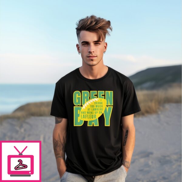 Green Bay I Drunk Too Much At Lambeau And Woke Up On Lafleur Football T-Shirt