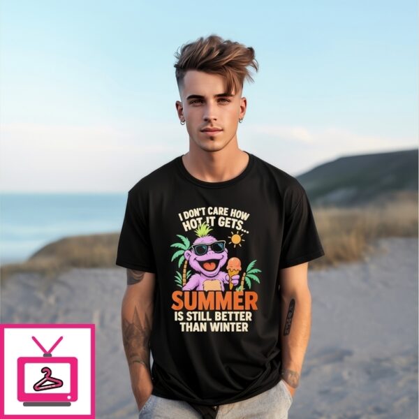 I Don’T Care How Hot It Gets Summer Is Still Better Than Winter T-Shirt