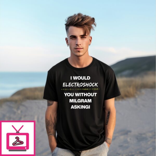 I Would Electroshock You Without Milgram Asking T-Shirt