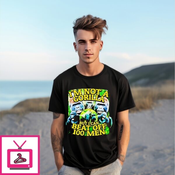 I’M Not A Gorilla But I Can Beat Off 100 Men T-Shirt
