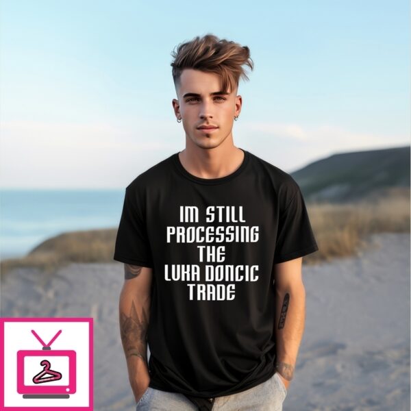 I’M Still Processing The Luka Doncic Trade T-Shirt