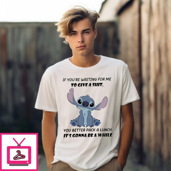 Stitch If You’Re Waiting For Me To Give A Shit You Better Pack A Lunch It’S Gonna Be A White T-Shirt