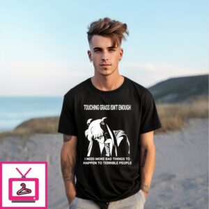 Touching Grass Isn’T Enough I Need More Bad Things To Happen To Terrible People Anime T-Shirt