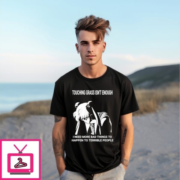 Touching Grass Isn’T Enough I Need More Bad Things To Happen To Terrible People Anime T-Shirt