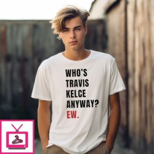 Travis And Taylor Who Travis Kelce Anyway Ew T-Shirt