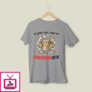 You Simply Don’T Yearn For Seasonal Splendors Like I Do T-Shirt