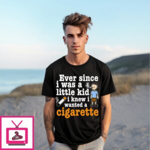 Ever Since I Was A Little Kid I Knew I Wanted A Cigarette T-Shirt Ever Since I Was A Little Kid I Knew I Wanted A Cigarette T-Shirt