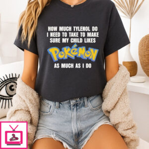 How Much Tylenol Do I Need To Take To Make Sure My Child Likes Pokemon As Much As I Do T-Shirt