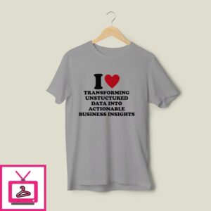 I Love Transforming Unstructured Data Into Actionable Business Insights T-Shirt I Love Transforming Unstructured Data Into Actionable Business Insights T-Shirt