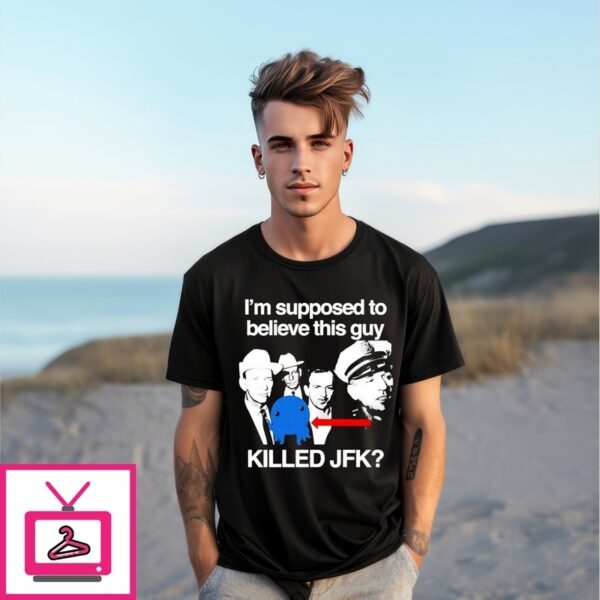 I’M Supposed To Believe This Guy Killed Jfk T-Shirt
