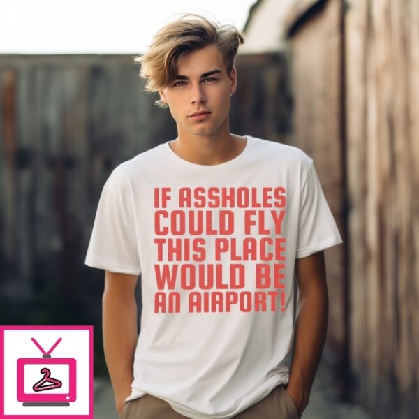 If Assholes Could Fly This Place Would Be An Airport T-Shirt