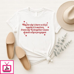Maybe She’S Born With It Maybe It’S Autism From The Tylenol Her Mom Drank When Pregnant T-Shirt