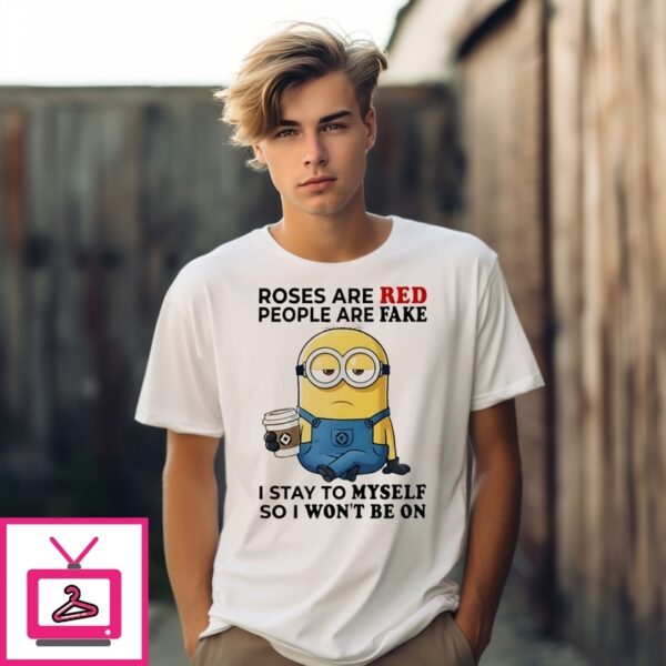 Minion Roses Are Red People Are Fake I Stay To Myself So I Won’T Be On T-Shirt