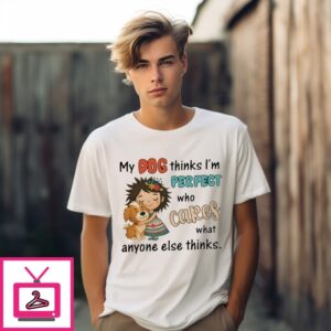 My Dog Thinks I’M Perfect Who Cares What Anyone Else Thinks T-Shirt