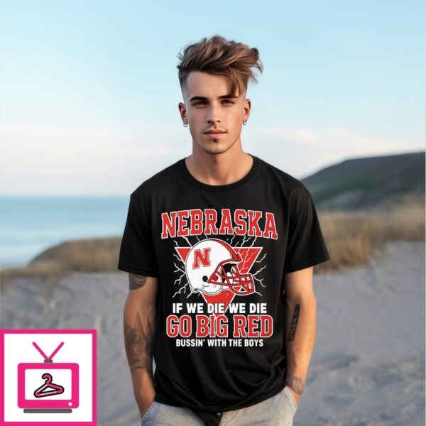 Nebraska If We Die We Die Go Big Red Bussin’ With The Boys T-Shirt