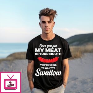 Once You Put My Meat In Your Muth You’Re Going To Want To Swallow T-Shirt