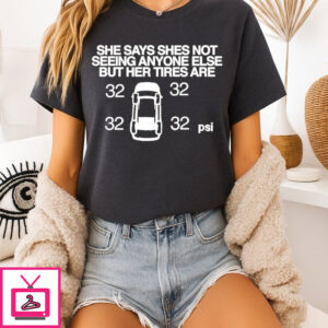 She Says She’S Not Seeing Anyone Else But Her Tires Are 32 Psi T-Shirt