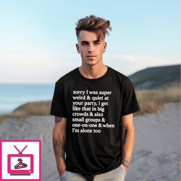 Sorry I Was Super Weird &Amp Quiet At Your Party T-Shirt