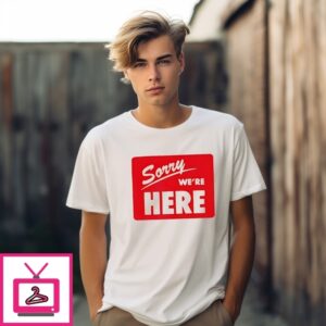 Sorry We’Re Here Shirt