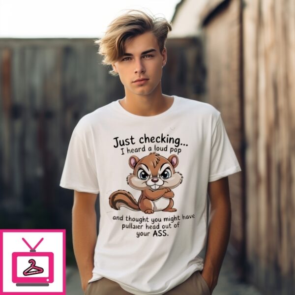 Squirrel Just Checking I Heard A Loud Pop And Thought You Might Have Pullaier Head Out Of Your Ass T-Shirt