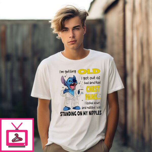 Stitch I’M Getting Old I Got Out Of Bed And Had Chest Pains I Looked Down And Realized I Was Standing On My Nipples T-Shirt