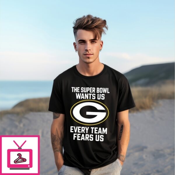 The Super Bowl Wants Us Every Team Fears Us Green Bay Packers T-Shirt
